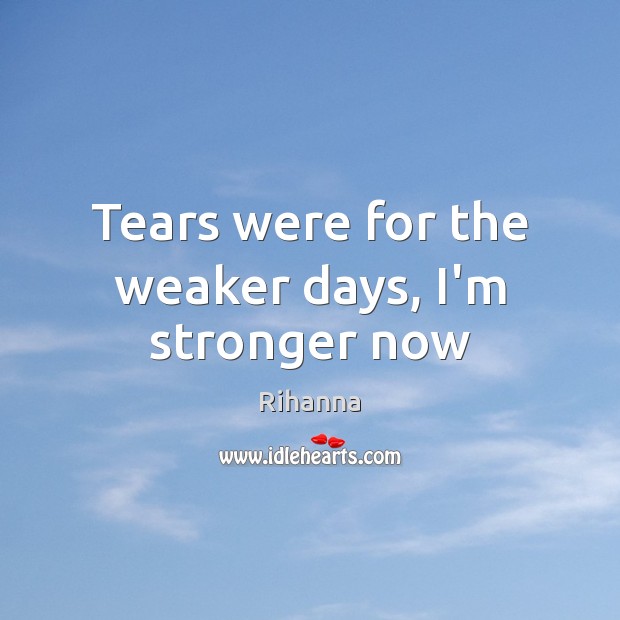 Tears were for the weaker days, I’m stronger now Rihanna Picture Quote