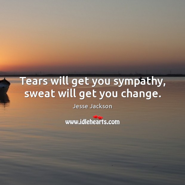Tears will get you sympathy, sweat will get you change. Jesse Jackson Picture Quote