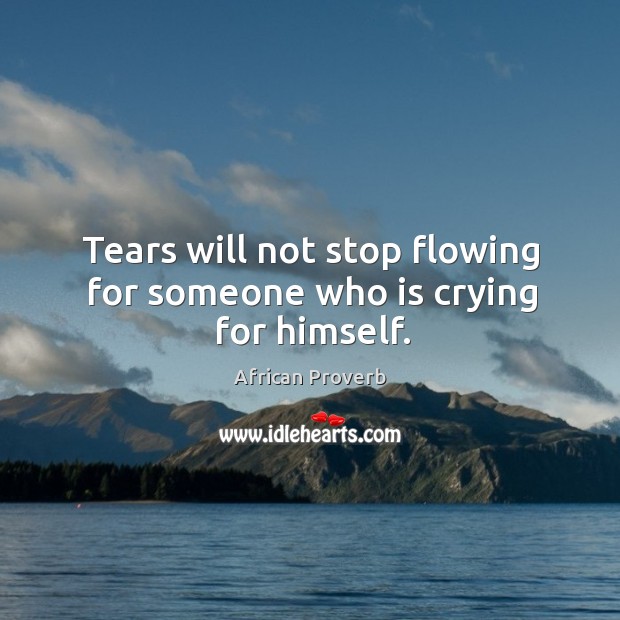 Tears will not stop flowing for someone who is crying for himself. Image