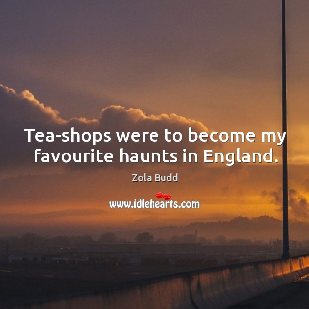 Tea-shops were to become my favourite haunts in england. Zola Budd Picture Quote