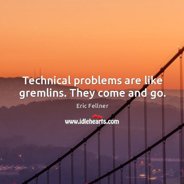 Technical problems are like gremlins. They come and go. Eric Fellner Picture Quote