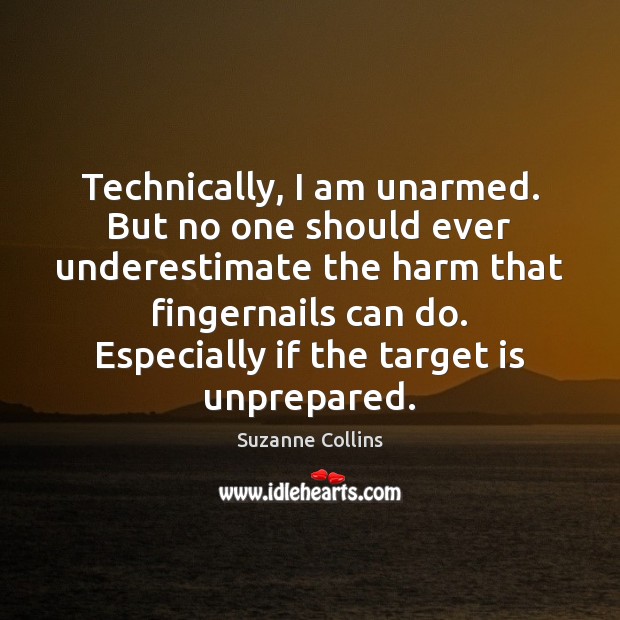 Technically, I am unarmed. But no one should ever underestimate the harm Underestimate Quotes Image