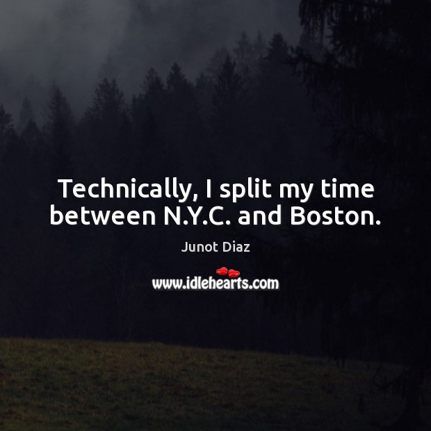 Technically, I split my time between N.Y.C. and Boston. Junot Diaz Picture Quote