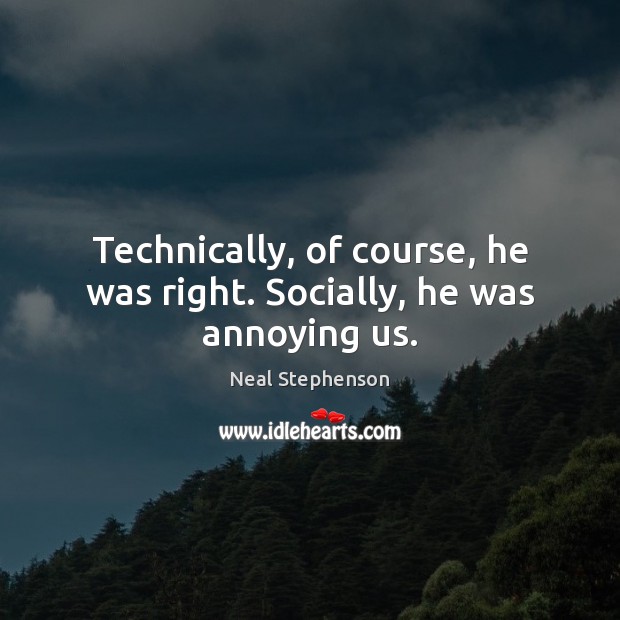 Technically, of course, he was right. Socially, he was annoying us. Neal Stephenson Picture Quote