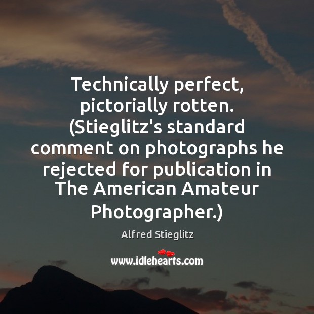 Technically perfect, pictorially rotten. (Stieglitz’s standard comment on photographs he rejected for Alfred Stieglitz Picture Quote