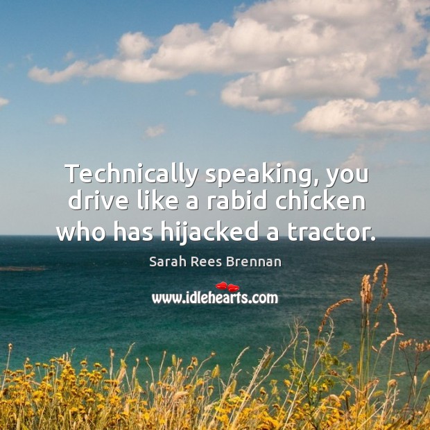 Technically speaking, you drive like a rabid chicken who has hijacked a tractor. Sarah Rees Brennan Picture Quote