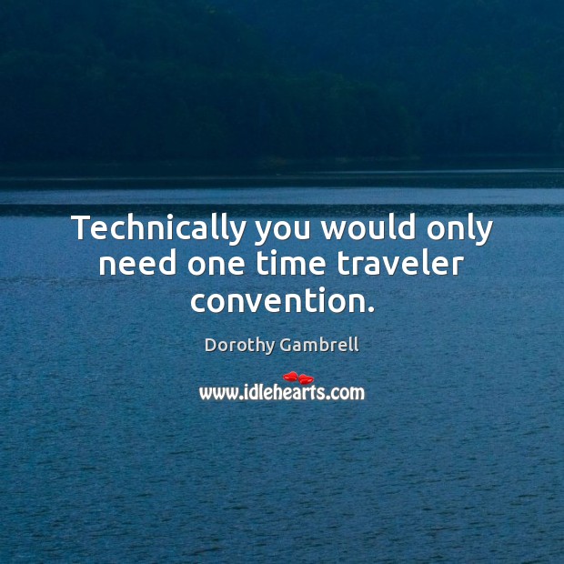 Technically you would only need one time traveler convention. Dorothy Gambrell Picture Quote