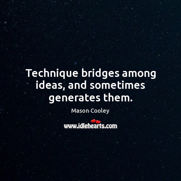 Technique bridges among ideas, and sometimes generates them. Mason Cooley Picture Quote