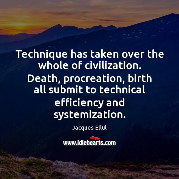 Technique has taken over the whole of civilization. Death, procreation, birth all Jacques Ellul Picture Quote