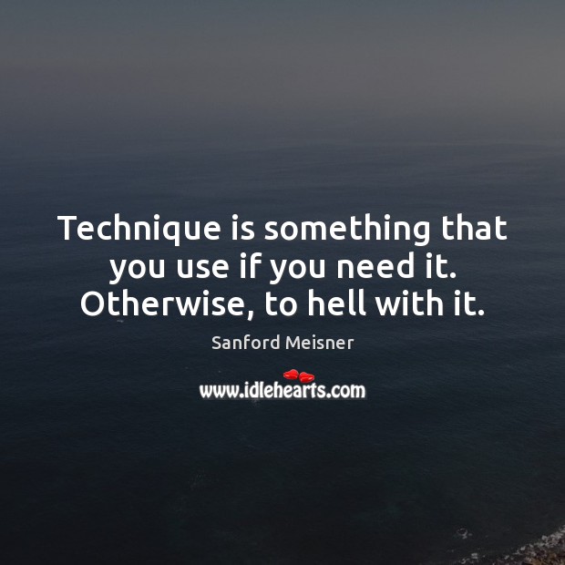 Technique is something that you use if you need it. Otherwise, to hell with it. Sanford Meisner Picture Quote
