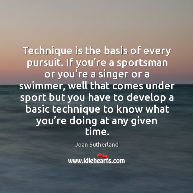 Technique is the basis of every pursuit. If you’re a sportsman or you’re a singer or a swimmer Joan Sutherland Picture Quote