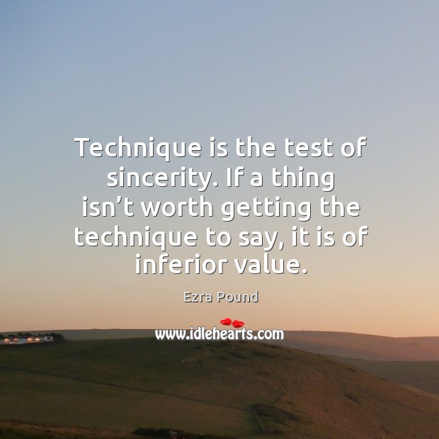 Technique is the test of sincerity. If a thing isn’t worth getting the technique to say, it is of inferior value. Ezra Pound Picture Quote