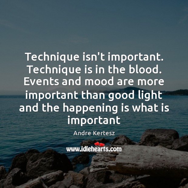 Technique isn’t important. Technique is in the blood. Events and mood are Andre Kertesz Picture Quote