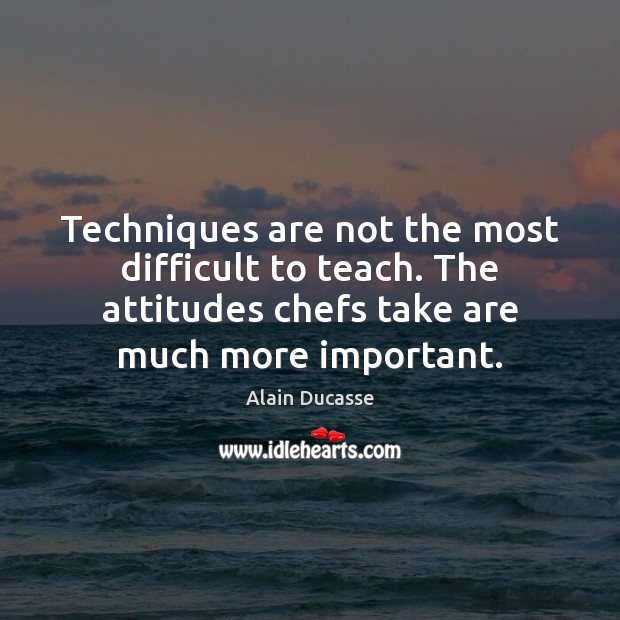 Techniques are not the most difficult to teach. The attitudes chefs take Alain Ducasse Picture Quote