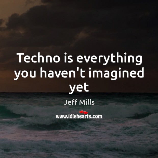 Techno is everything you haven’t imagined yet Jeff Mills Picture Quote