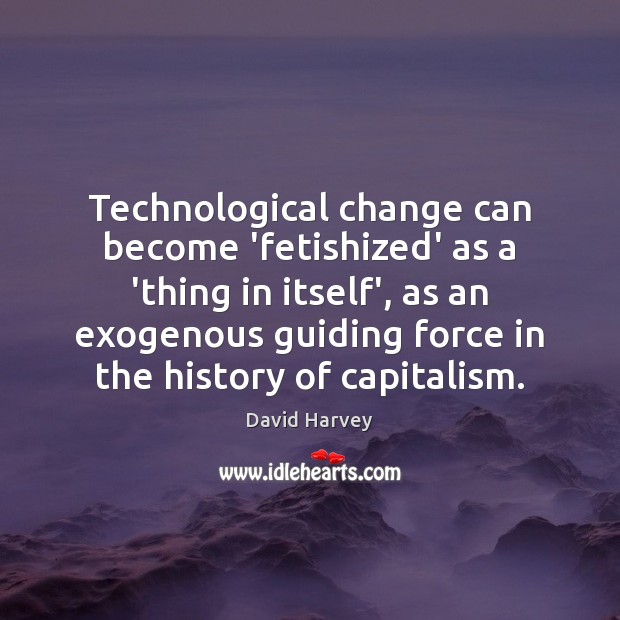 Technological change can become ‘fetishized’ as a ‘thing in itself’, as an Image