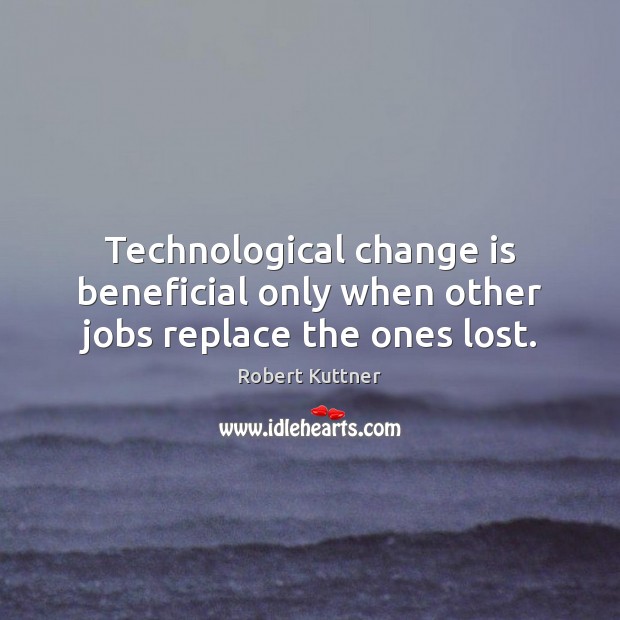 Technological change is beneficial only when other jobs replace the ones lost. Change Quotes Image