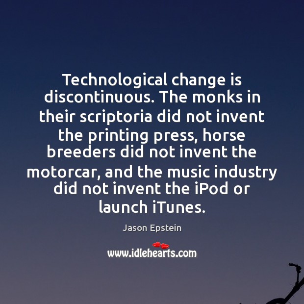 Technological change is discontinuous. The monks in their scriptoria did not invent Jason Epstein Picture Quote