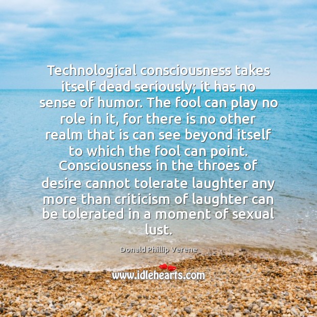 Technological consciousness takes itself dead seriously; it has no sense of humor. Donald Phillip Verene Picture Quote