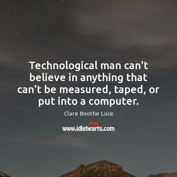 Technological man can’t believe in anything that can’t be measured, taped, or Clare Boothe Luce Picture Quote