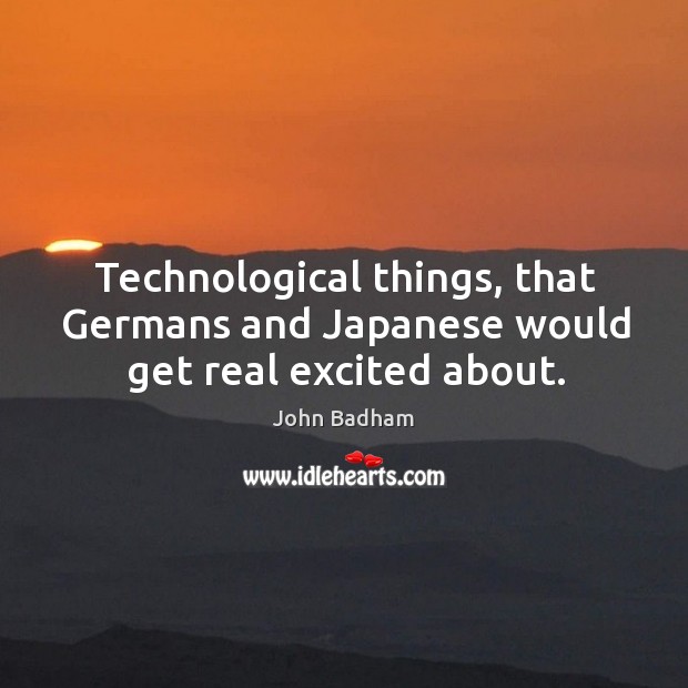 Technological things, that germans and japanese would get real excited about. John Badham Picture Quote