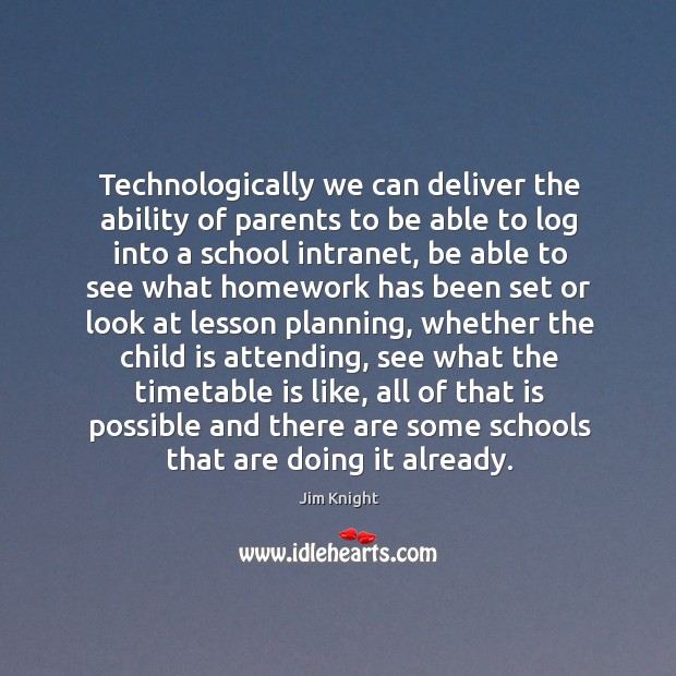 Technologically we can deliver the ability of parents to be able to log into a school intranet Jim Knight Picture Quote