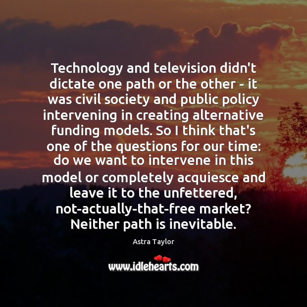 Technology and television didn’t dictate one path or the other – it Astra Taylor Picture Quote