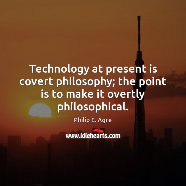 Technology at present is covert philosophy; the point is to make it overtly philosophical. Philip E. Agre Picture Quote