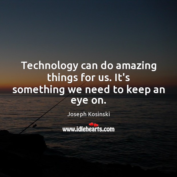 Technology can do amazing things for us. It’s something we need to keep an eye on. Joseph Kosinski Picture Quote