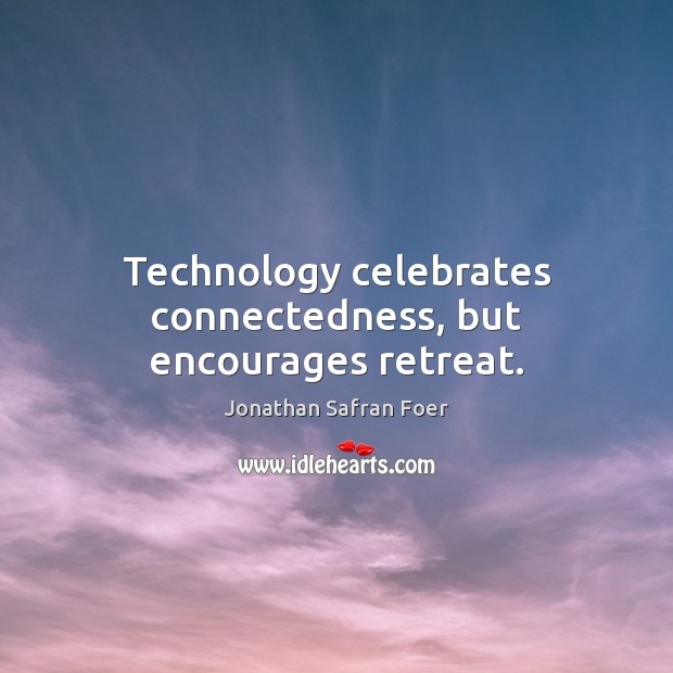Technology celebrates connectedness, but encourages retreat. Jonathan Safran Foer Picture Quote