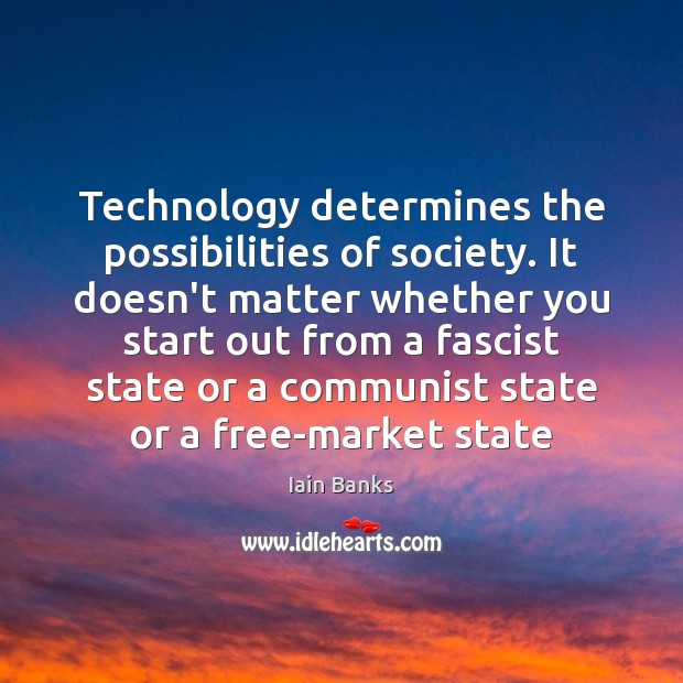 Technology determines the possibilities of society. It doesn’t matter whether you start Iain Banks Picture Quote