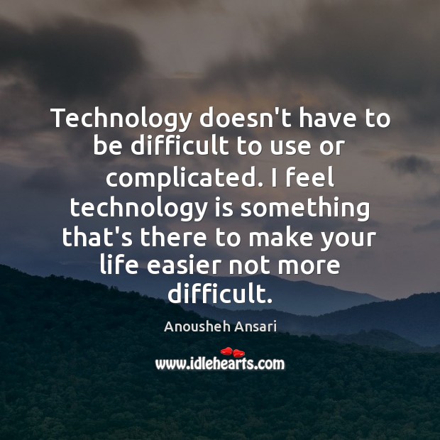 Technology doesn’t have to be difficult to use or complicated. I feel Anousheh Ansari Picture Quote
