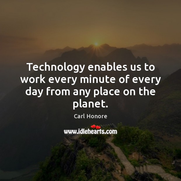 Technology enables us to work every minute of every day from any place on the planet. Carl Honore Picture Quote