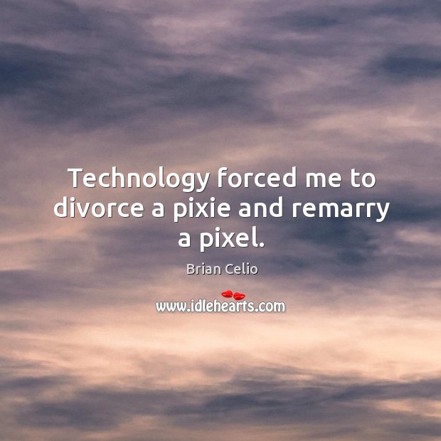 Technology forced me to divorce a pixie and remarry a pixel. Brian Celio Picture Quote