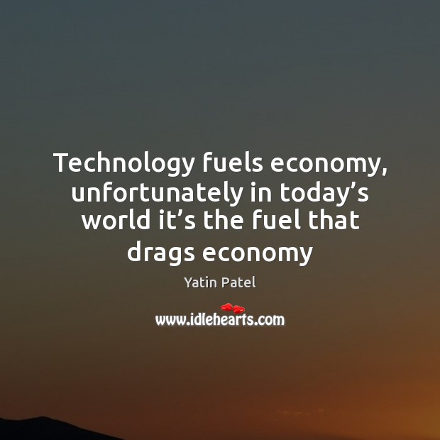 Technology fuels economy, unfortunately in today’s world it’s the fuel Yatin Patel Picture Quote