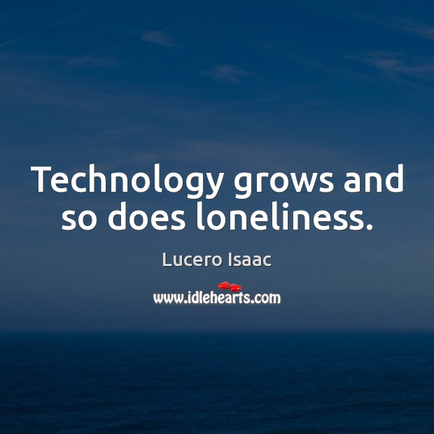 Technology grows and so does loneliness. Lucero Isaac Picture Quote