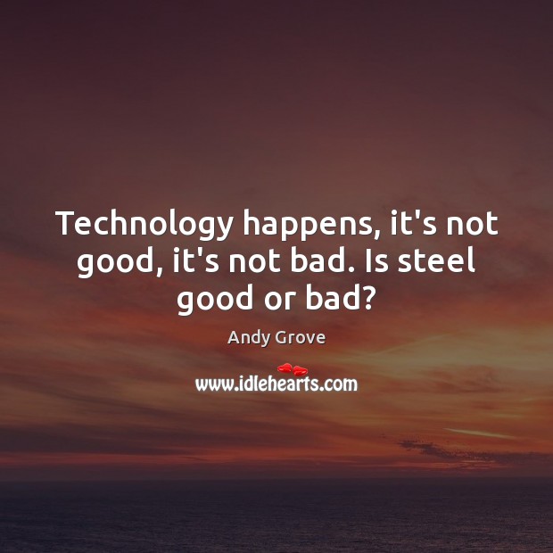 Technology happens, it’s not good, it’s not bad. Is steel good or bad? Andy Grove Picture Quote