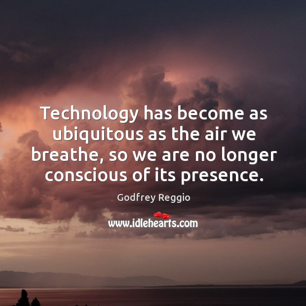 Technology has become as ubiquitous as the air we breathe, so we are no longer conscious of its presence. Godfrey Reggio Picture Quote