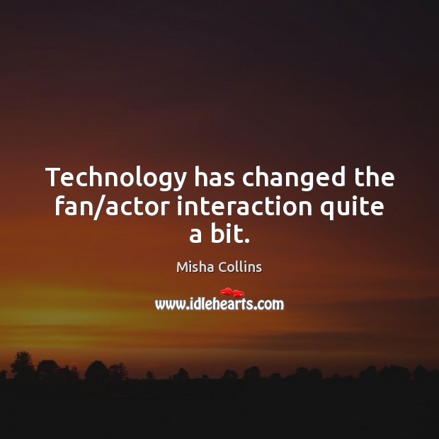 Technology has changed the fan/actor interaction quite a bit. Misha Collins Picture Quote