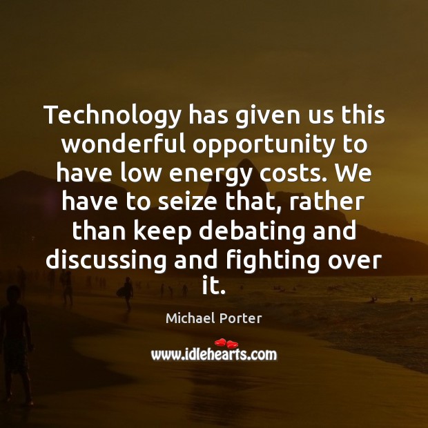 Technology has given us this wonderful opportunity to have low energy costs. Michael Porter Picture Quote