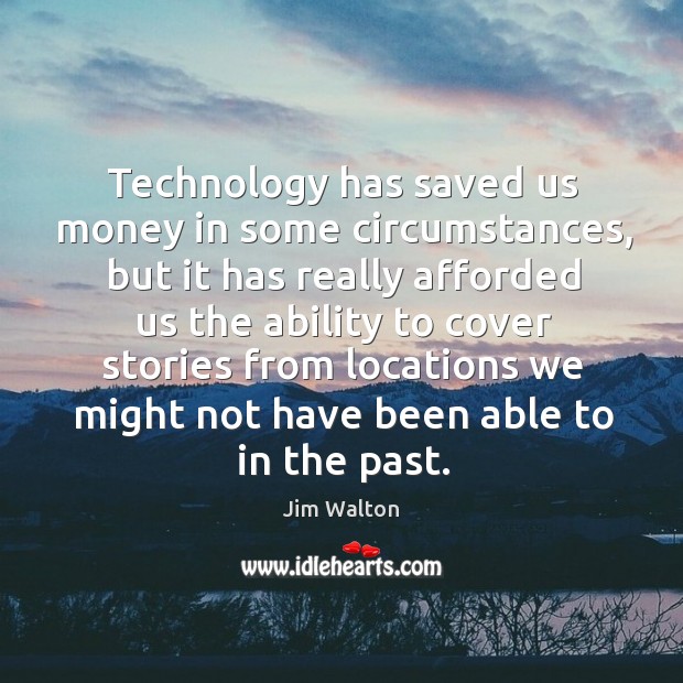 Technology has saved us money in some circumstances, but it has really afforded us the Image