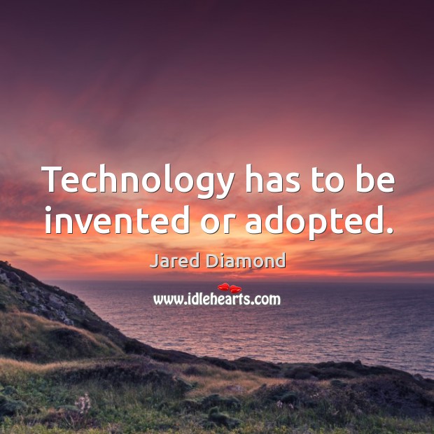 Technology has to be invented or adopted. Jared Diamond Picture Quote
