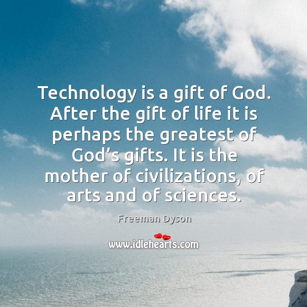 Technology is a gift of God. After the gift of life it is perhaps the greatest of God’s gifts. 