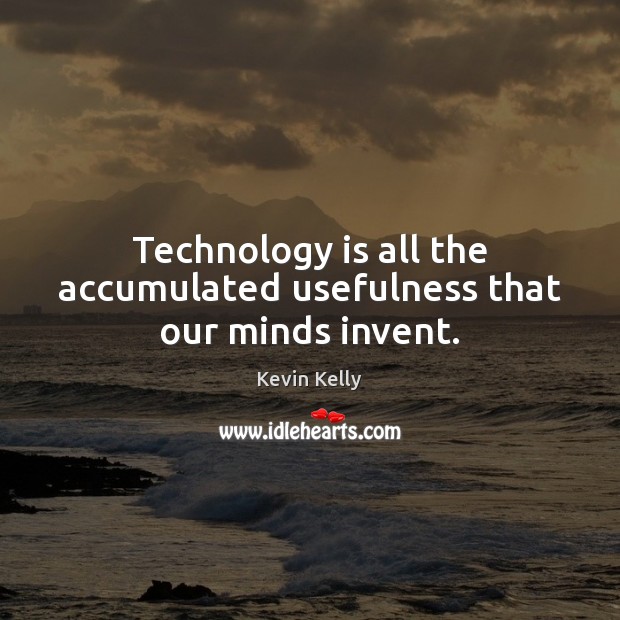 Technology is all the accumulated usefulness that our minds invent. Technology Quotes Image