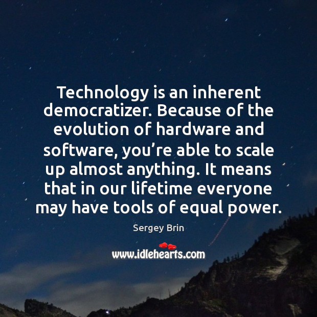 Technology is an inherent democratizer. Because of the evolution of hardware and Sergey Brin Picture Quote