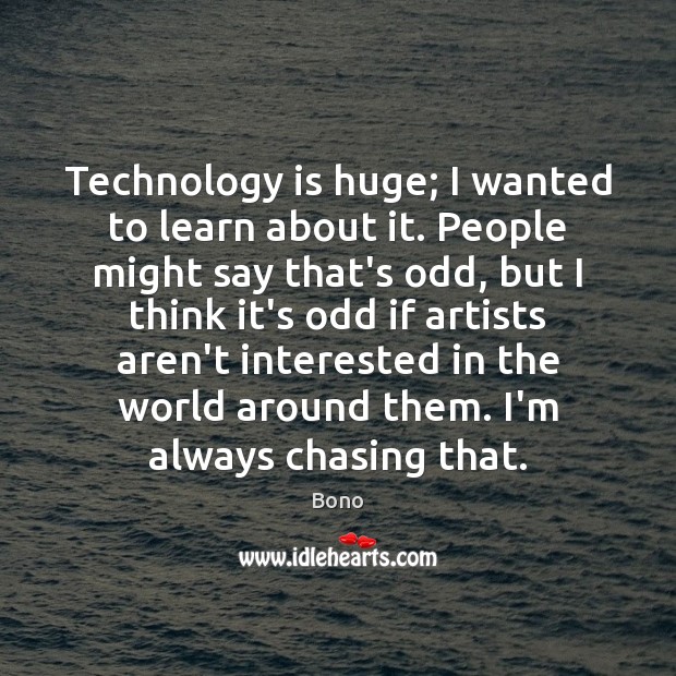 Technology is huge; I wanted to learn about it. People might say Bono Picture Quote
