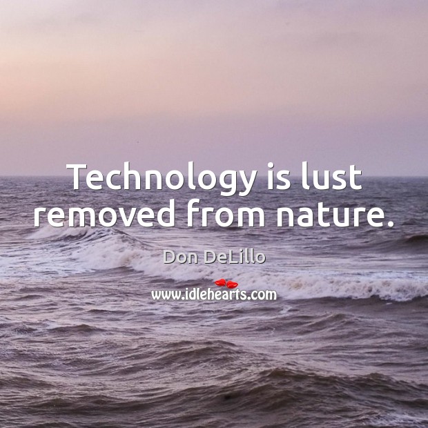 Technology is lust removed from nature. Image