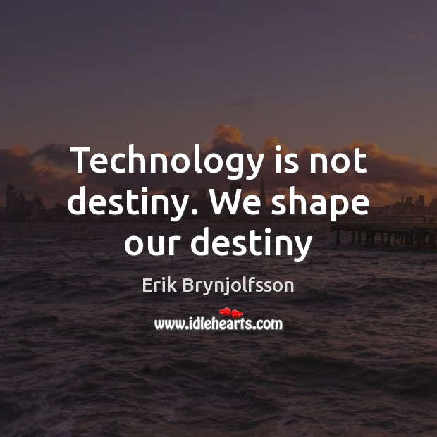 Technology is not destiny. We shape our destiny Erik Brynjolfsson Picture Quote