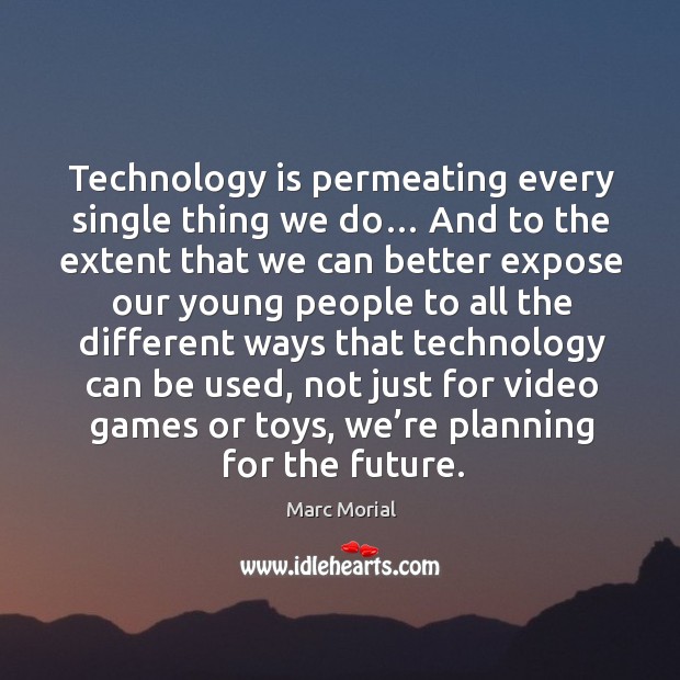 Technology is permeating every single thing we do… and to the extent that we can better expose 