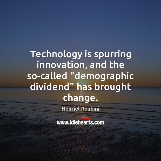 Technology is spurring innovation, and the so-called “demographic dividend” has brought change. Nouriel Roubini Picture Quote